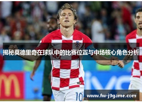 揭秘莫德里奇在球队中的比赛位置与中场核心角色分析
