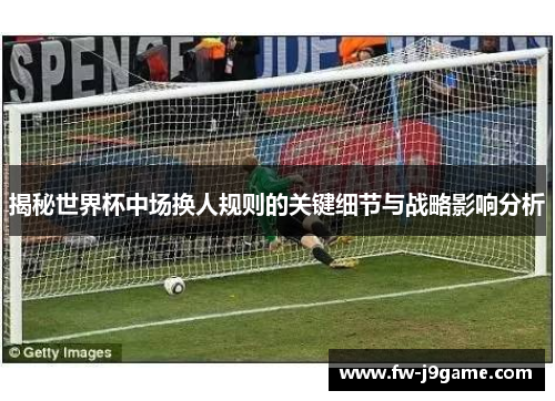 揭秘世界杯中场换人规则的关键细节与战略影响分析