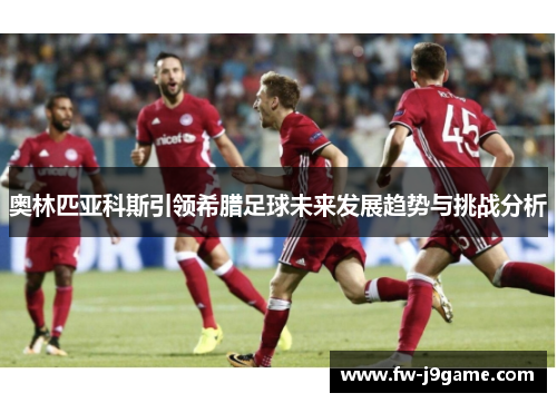 奥林匹亚科斯引领希腊足球未来发展趋势与挑战分析