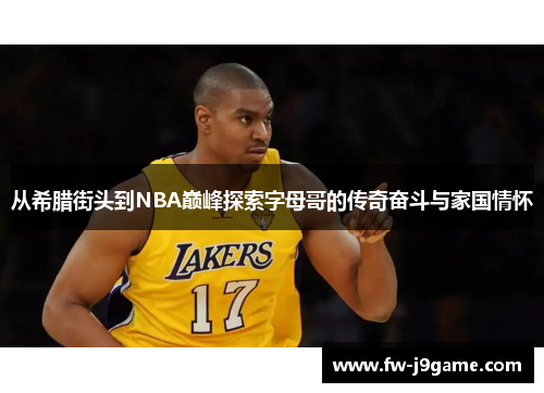 从希腊街头到NBA巅峰探索字母哥的传奇奋斗与家国情怀 从希腊街头到NBA巅峰探索字母哥的传奇奋斗与家国情怀
