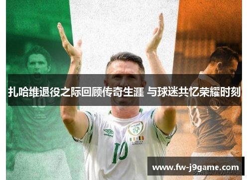 扎哈维退役之际回顾传奇生涯 与球迷共忆荣耀时刻