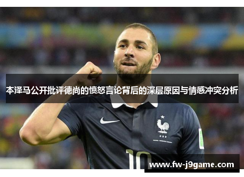 本泽马公开批评德尚的愤怒言论背后的深层原因与情感冲突分析 本泽马公开批评德尚的愤怒言论背后的深层原因与情感冲突分析