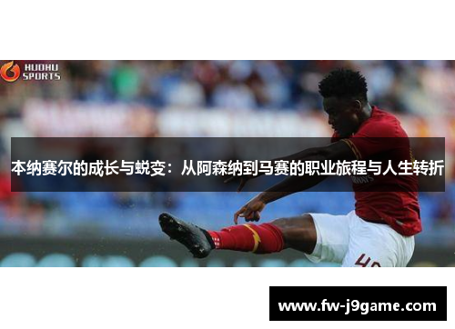 本纳赛尔的成长与蜕变：从阿森纳到马赛的职业旅程与人生转折