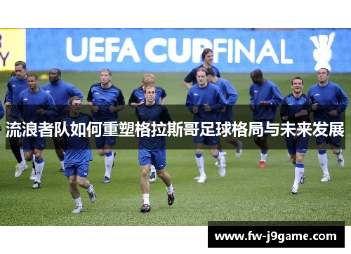 流浪者队如何重塑格拉斯哥足球格局与未来发展 流浪者队如何重塑格拉斯哥足球格局与未来发展