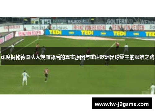 深度揭秘德国队大换血背后的真实原因与重建欧洲足球霸主的艰难之路 深度揭秘德国队大换血背后的真实原因与重建欧洲足球霸主的艰难之路