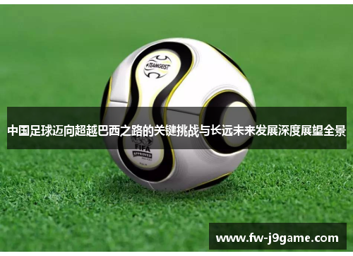 中国足球迈向超越巴西之路的关键挑战与长远未来发展深度展望全景 中国足球迈向超越巴西之路的关键挑战与长远未来发展深度展望全景