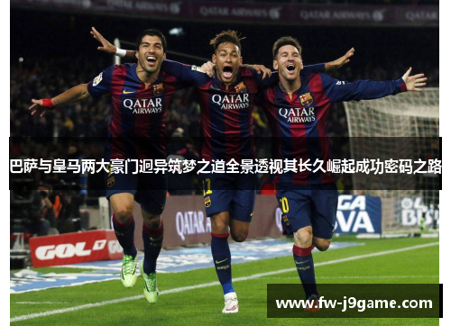 巴萨与皇马两大豪门迥异筑梦之道全景透视其长久崛起成功密码之路 巴萨与皇马两大豪门迥异筑梦之道全景透视其长久崛起成功密码之路