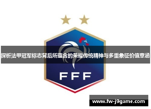 探析法甲冠军标志背后所蕴含的荣耀传统精神与多重象征价值意涵 探析法甲冠军标志背后所蕴含的荣耀传统精神与多重象征价值意涵