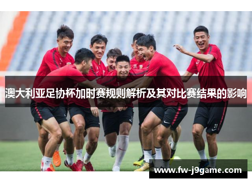 澳大利亚足协杯加时赛规则解析及其对比赛结果的影响 澳大利亚足协杯加时赛规则解析及其对比赛结果的影响