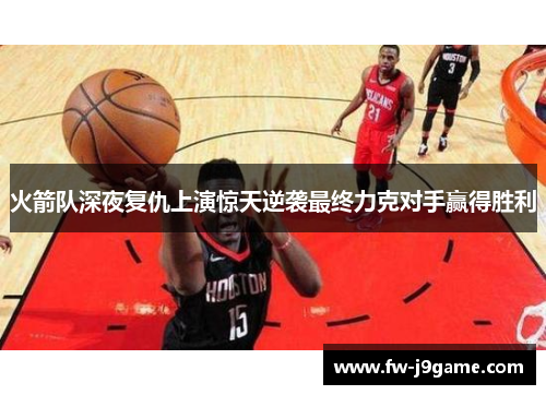 火箭队深夜复仇上演惊天逆袭最终力克对手赢得胜利 火箭队深夜复仇上演惊天逆袭最终力克对手赢得胜利