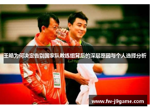 王皓为何决定告别国家队教练组背后的深层原因与个人选择分析 王皓为何决定告别国家队教练组背后的深层原因与个人选择分析
