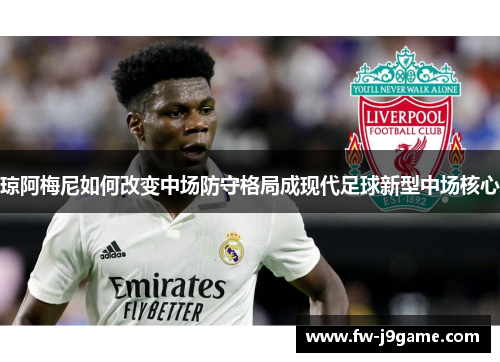 琼阿梅尼如何改变中场防守格局成现代足球新型中场核心 琼阿梅尼如何改变中场防守格局成现代足球新型中场核心