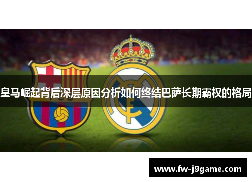 皇马崛起背后深层原因分析如何终结巴萨长期霸权的格局