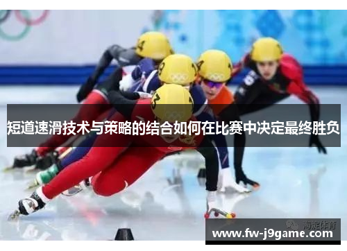 短道速滑技术与策略的结合如何在比赛中决定最终胜负 短道速滑技术与策略的结合如何在比赛中决定最终胜负