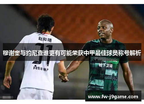 穆谢奎与约尼查谁更有可能荣获中甲最佳球员称号解析 穆谢奎与约尼查谁更有可能荣获中甲最佳球员称号解析