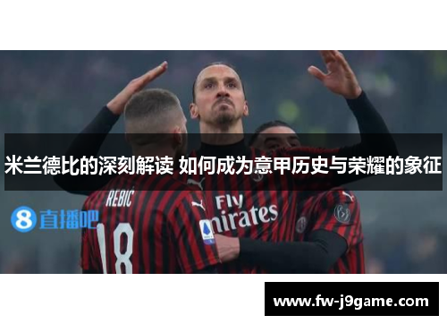 米兰德比的深刻解读 如何成为意甲历史与荣耀的象征