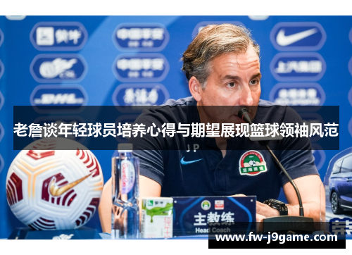 老詹谈年轻球员培养心得与期望展现篮球领袖风范 老詹谈年轻球员培养心得与期望展现篮球领袖风范
