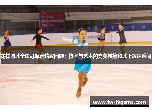 花样滑冰全国冠军赛精彩回顾：技术与艺术的完美碰撞和冰上辉煌瞬间