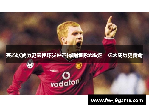 英乙联赛历史最佳球员评选揭晓谁将荣膺这一殊荣成历史传奇