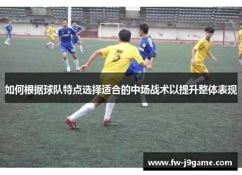 如何根据球队特点选择适合的中场战术以提升整体表现