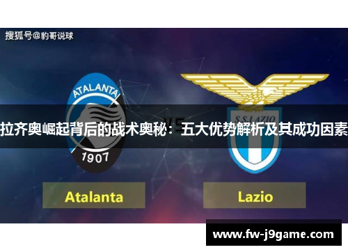 拉齐奥崛起背后的战术奥秘:五大优势解析及其成功因素 拉齐奥崛起背后的战术奥秘:五大优势解析及其成功因素