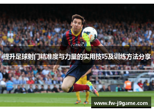 提升足球射门精准度与力量的实用技巧及训练方法分享