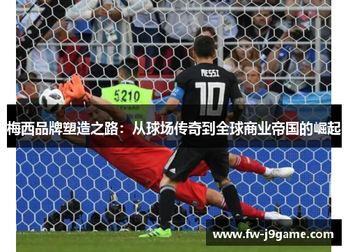 梅西品牌塑造之路:从球场传奇到全球商业帝国的崛起 梅西品牌塑造之路:从球场传奇到全球商业帝国的崛起