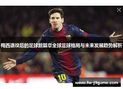 梅西退役后的足球新篇章全球足球格局与未来发展趋势解析