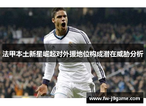 法甲本土新星崛起对外援地位构成潜在威胁分析 法甲本土新星崛起对外援地位构成潜在威胁分析