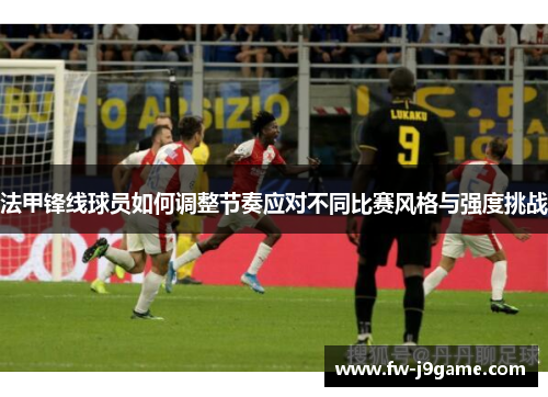 法甲锋线球员如何调整节奏应对不同比赛风格与强度挑战