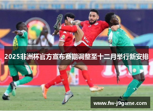 2025非洲杯官方宣布赛期调整至十二月举行新安排