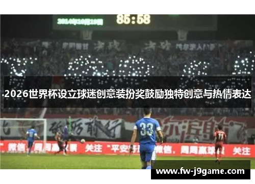 2026世界杯设立球迷创意装扮奖鼓励独特创意与热情表达