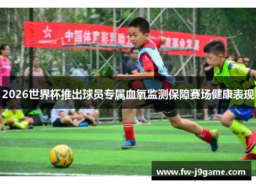 2026世界杯推出球员专属血氧监测保障赛场健康表现