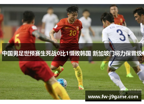 中国男足世预赛生死战0比1惜败韩国 新加坡门将力保晋级