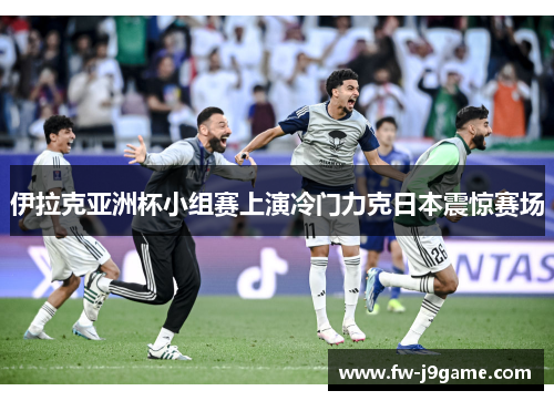 伊拉克亚洲杯小组赛上演冷门力克日本震惊赛场 伊拉克亚洲杯小组赛上演冷门力克日本震惊赛场