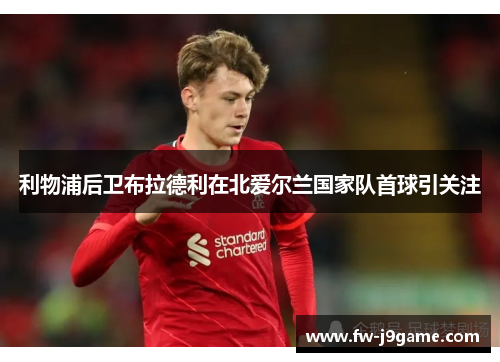 利物浦后卫布拉德利在北爱尔兰国家队首球引关注 利物浦后卫布拉德利在北爱尔兰国家队首球引关注