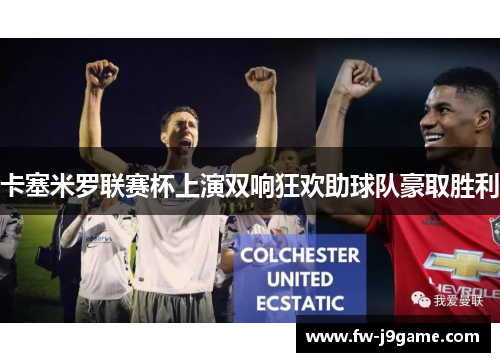 卡塞米罗联赛杯上演双响狂欢助球队豪取胜利 卡塞米罗联赛杯上演双响狂欢助球队豪取胜利