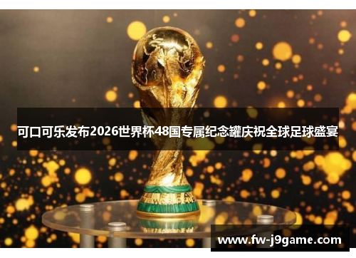 可口可乐发布2026世界杯48国专属纪念罐庆祝全球足球盛宴 可口可乐发布2026世界杯48国专属纪念罐庆祝全球足球盛宴