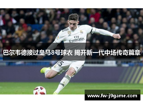 巴尔韦德接过皇马8号球衣 揭开新一代中场传奇篇章