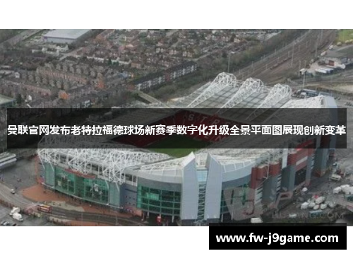 曼联官网发布老特拉福德球场新赛季数字化升级全景平面图展现创新变革