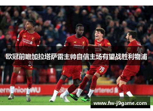 欧冠前瞻加拉塔萨雷主帅自信主场有望战胜利物浦 欧冠前瞻加拉塔萨雷主帅自信主场有望战胜利物浦