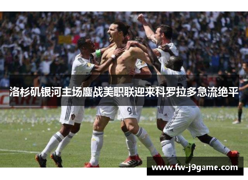 洛杉矶银河主场鏖战美职联迎来科罗拉多急流绝平