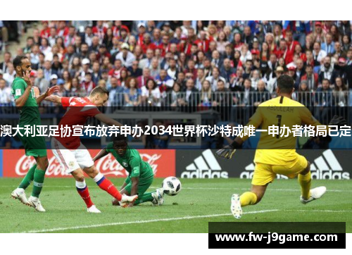 澳大利亚足协宣布放弃申办2034世界杯沙特成唯一申办者格局已定 澳大利亚足协宣布放弃申办2034世界杯沙特成唯一申办者格局已定