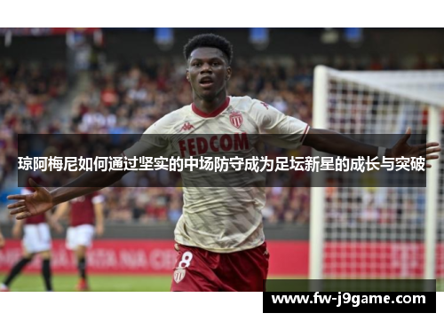 琼阿梅尼如何通过坚实的中场防守成为足坛新星的成长与突破 琼阿梅尼如何通过坚实的中场防守成为足坛新星的成长与突破