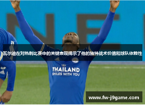瓦尔迪在对热刺比赛中的关键表现揭示了他的独特战术价值和球队依赖性
