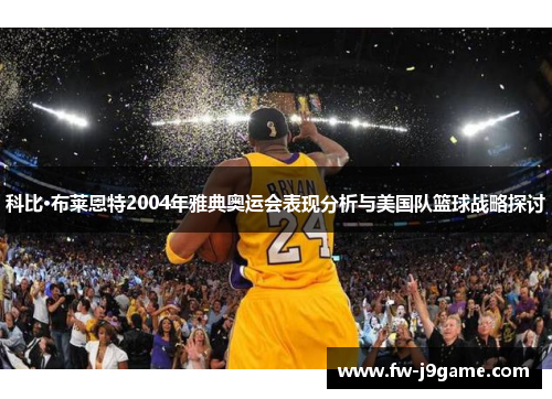 科比·布莱恩特2004年雅典奥运会表现分析与美国队篮球战略探讨