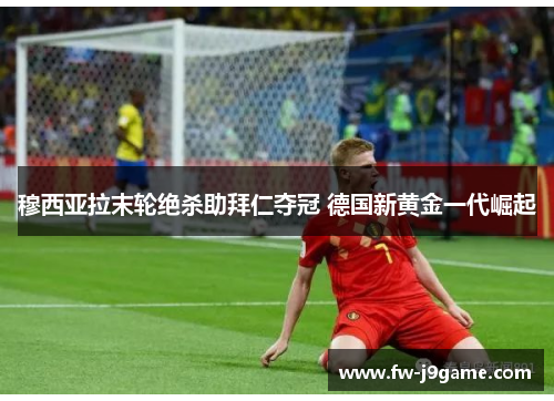 穆西亚拉末轮绝杀助拜仁夺冠 德国新黄金一代崛起