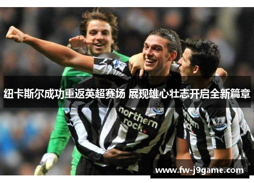 纽卡斯尔成功重返英超赛场 展现雄心壮志开启全新篇章