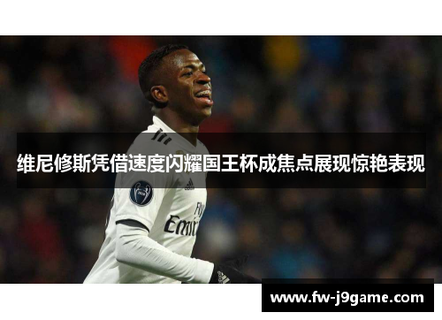 维尼修斯凭借速度闪耀国王杯成焦点展现惊艳表现