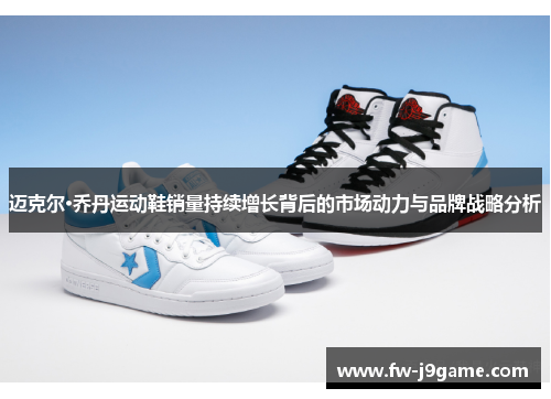 迈克尔·乔丹运动鞋销量持续增长背后的市场动力与品牌战略分析 迈克尔·乔丹运动鞋销量持续增长背后的市场动力与品牌战略分析